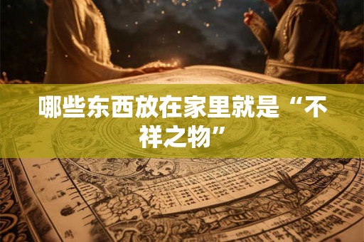 哪些东西放在家里就是“不祥之物”