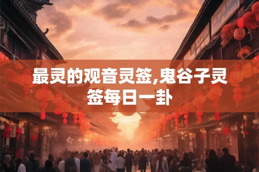 最灵的观音灵签,鬼谷子灵签每日一卦 最灵的观音灵签,鬼谷子灵签每日一卦