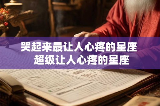 哭起来最让人心疼的星座 超级让人心疼的星座 哭起来最让人心疼的星座 超级让人心疼的星座
