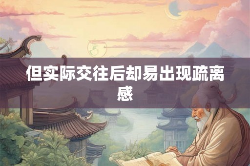 但实际交往后却易出现疏离感 但实际交往后却易出现疏离感