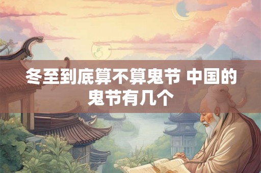 冬至到底算不算鬼节 中国的鬼节有几个 冬至到底算不算鬼节 中国的鬼节有几个
