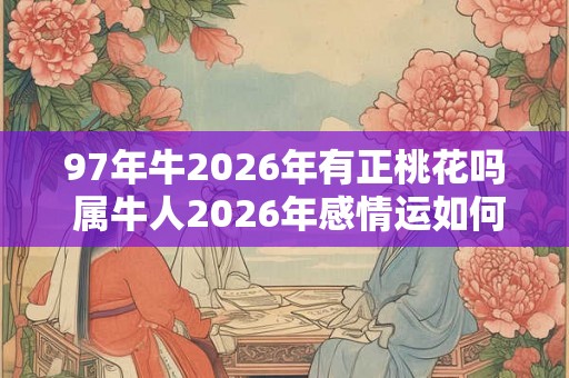 97年牛2026年有正桃花吗 属牛人2026年感情运如何 97年牛2026年有正桃花吗 属牛人2026年感情运如何