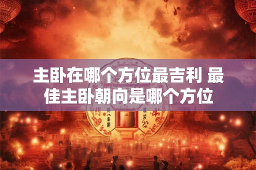 主卧在哪个方位最吉利 最佳主卧朝向是哪个方位