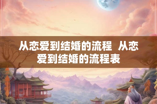 从恋爱到结婚的流程 从恋爱到结婚的流程表 从恋爱到结婚的流程 从恋爱到结婚的流程表