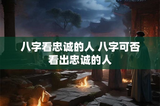 八字看忠诚的人 八字可否看出忠诚的人