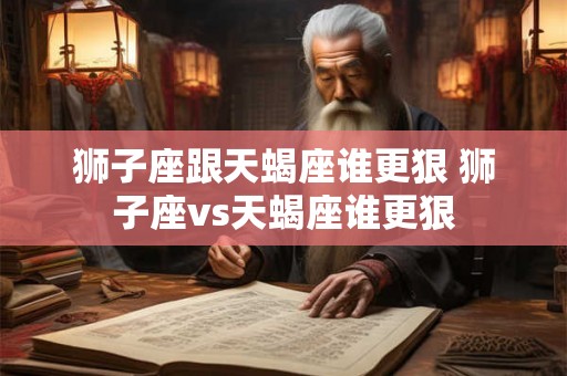 狮子座跟天蝎座谁更狠 狮子座vs天蝎座谁更狠