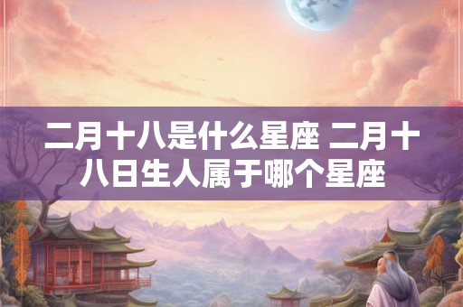 二月十八是什么星座 二月十八日生人属于哪个星座