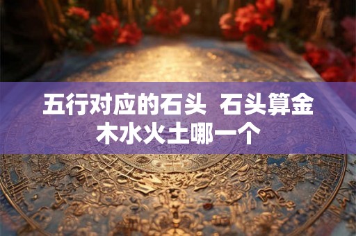 五行对应的石头  石头算金木水火土哪一个