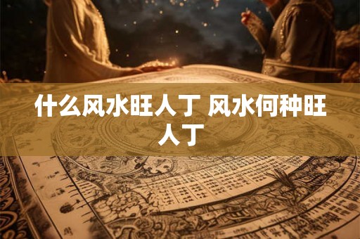 什么风水旺人丁 风水何种旺人丁