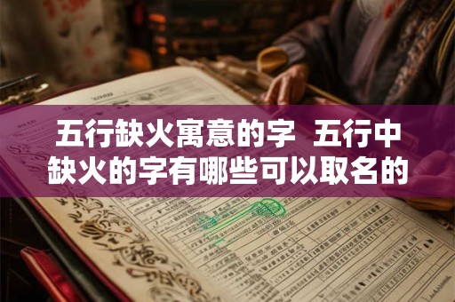五行缺火寓意的字 五行中缺火的字有哪些可以取名的 五行缺火寓意的字 五行中缺火的字有哪些可以取名的