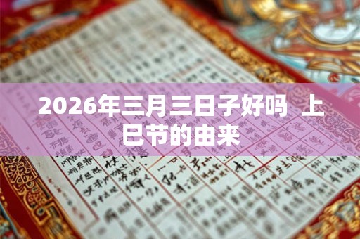 2026年三月三日子好吗  上巳节的由来