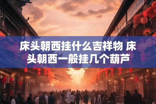 床头朝西挂什么吉祥物 床头朝西一般挂几个葫芦
