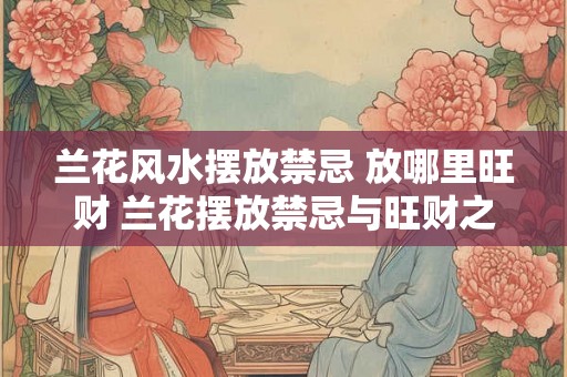 兰花风水摆放禁忌 放哪里旺财 兰花摆放禁忌与旺财之地