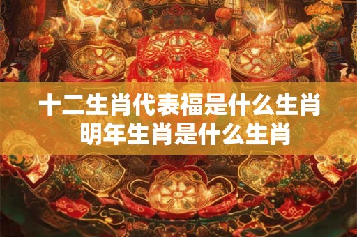 十二生肖代表福是什么生肖  明年生肖是什么生肖