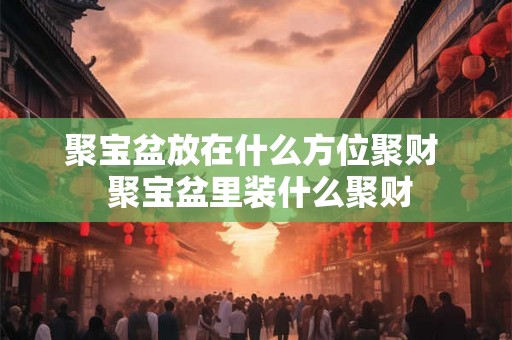 聚宝盆放在什么方位聚财 聚宝盆里装什么聚财 聚宝盆放在什么方位聚财 聚宝盆里装什么聚财