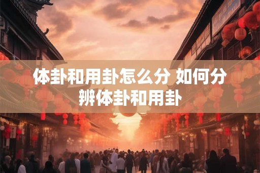 体卦和用卦怎么分 如何分辨体卦和用卦 体卦和用卦怎么分 如何分辨体卦和用卦