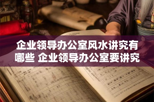 企业领导办公室风水讲究有哪些 企业领导办公室要讲究哪些风水 企业领导办公室风水讲究有哪些 企业领导办公室要讲究哪些风水