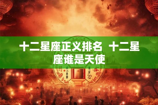 十二星座正义排名 十二星座谁是天使 十二星座正义排名 十二星座谁是天使