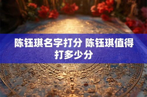 陈钰琪名字打分 陈钰琪值得打多少分