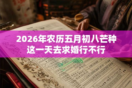 2026年农历五月初八芒种这一天去求婚行不行