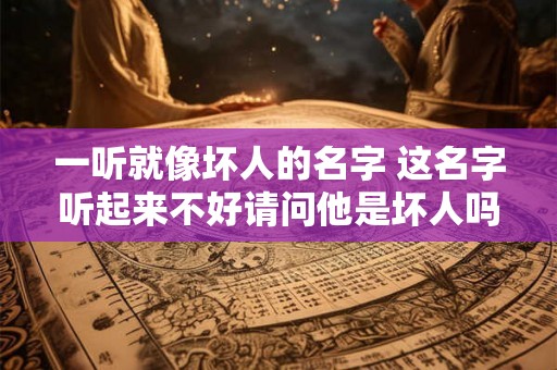 一听就像坏人的名字 这名字听起来不好请问他是坏人吗 一听就像坏人的名字 这名字听起来不好请问他是坏人吗