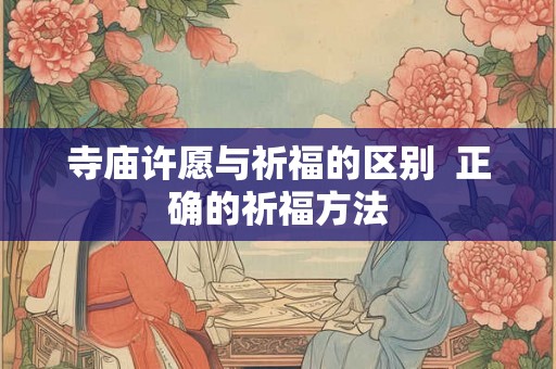 寺庙许愿与祈福的区别  正确的祈福方法