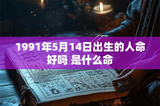 1991年5月14日出生的人命好吗 是什么命 1991年5月14日出生的人命好吗 是什么命