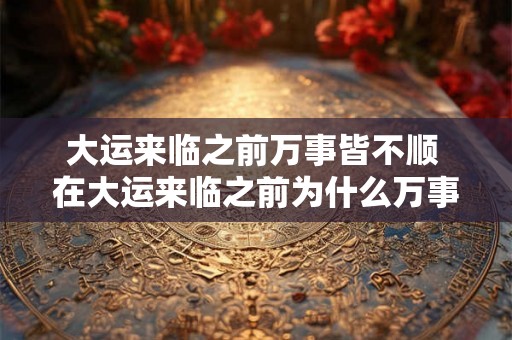 大运来临之前万事皆不顺 在大运来临之前为什么万事皆不顺呢