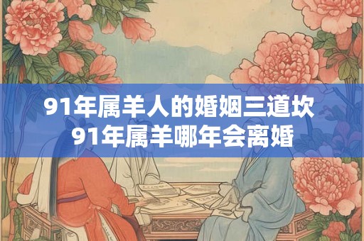 91年属羊人的婚姻三道坎 91年属羊哪年会离婚 91年属羊人的婚姻三道坎 91年属羊哪年会离婚