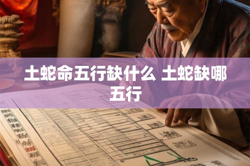 土蛇命五行缺什么 土蛇缺哪五行 土蛇命五行缺什么 土蛇缺哪五行