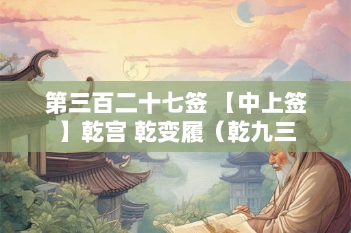 第三百二十七签 【中上签】乾宫 乾变履（乾九三