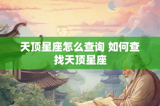 天顶星座怎么查询 如何查找天顶星座 天顶星座怎么查询 如何查找天顶星座