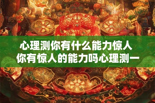 心理测你有什么能力惊人 你有惊人的能力吗心理测一下 心理测你有什么能力惊人 你有惊人的能力吗心理测一下