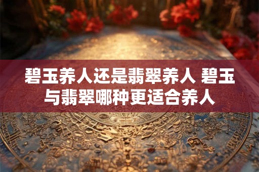 碧玉养人还是翡翠养人 碧玉与翡翠哪种更适合养人