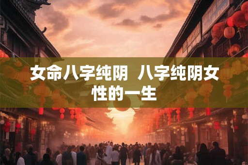 女命八字纯阴  八字纯阴女性的一生