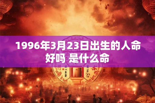 1996年3月23日出生的人命好吗 是什么命 1996年3月23日出生的人命好吗 是什么命