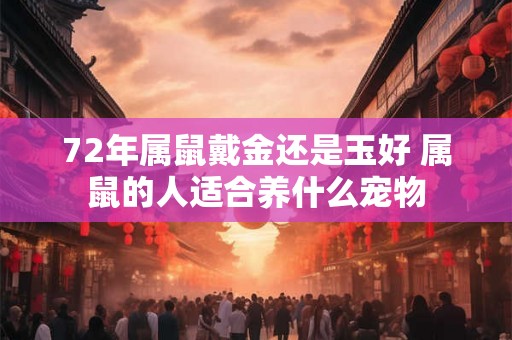 72年属鼠戴金还是玉好 属鼠的人适合养什么宠物