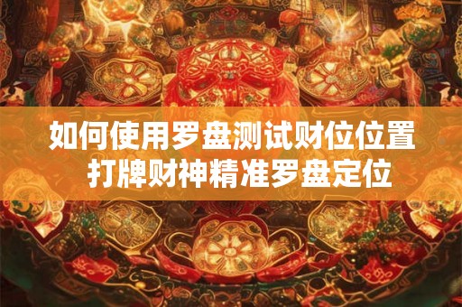 如何使用罗盘测试财位位置  打牌财神精准罗盘定位