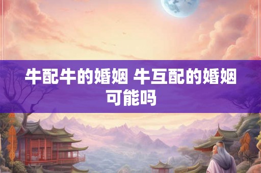 牛配牛的婚姻 牛互配的婚姻可能吗