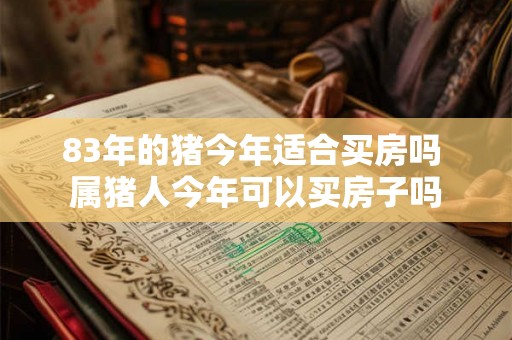 83年的猪今年适合买房吗 属猪人今年可以买房子吗