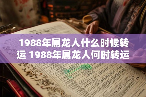 1988年属龙人什么时候转运 1988年属龙人何时转运