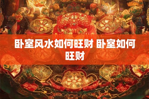 卧室风水如何旺财 卧室如何旺财
