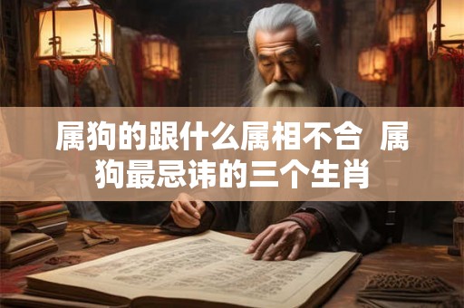 属狗的跟什么属相不合  属狗最忌讳的三个生肖