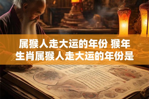 属猴人走大运的年份 猴年生肖属猴人走大运的年份是哪些