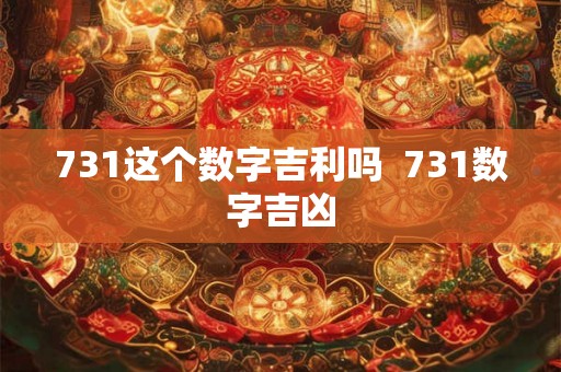 731这个数字吉利吗 731数字吉凶 731这个数字吉利吗 731数字吉凶