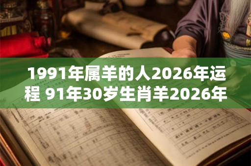 1991年属羊的人2026年运程 91年30岁生肖羊2026年运势