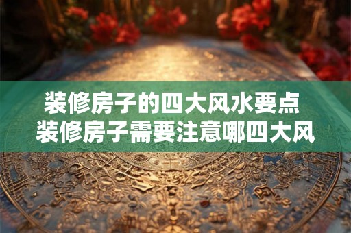 装修房子的四大风水要点 装修房子需要注意哪四大风水要点