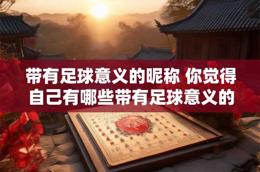 带有足球意义的昵称 你觉得自己有哪些带有足球意义的昵称