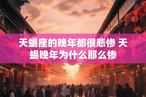 天蝎座的晚年都很悲惨 天蝎晚年为什么那么惨 天蝎座的晚年都很悲惨 天蝎晚年为什么那么惨