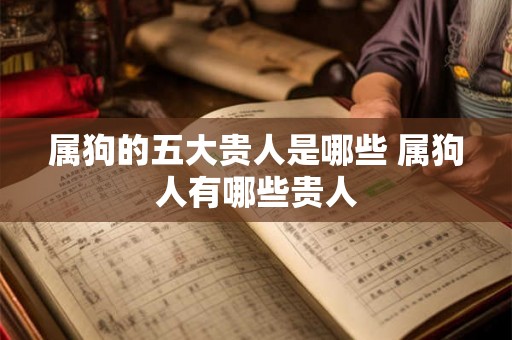 属狗的五大贵人是哪些 属狗人有哪些贵人